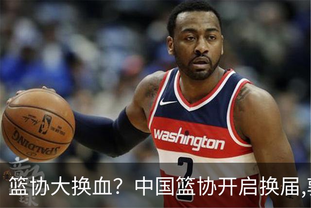 篮协大换血？中国篮协开启换届,郭振明若离任,四大候选谁能当选？
